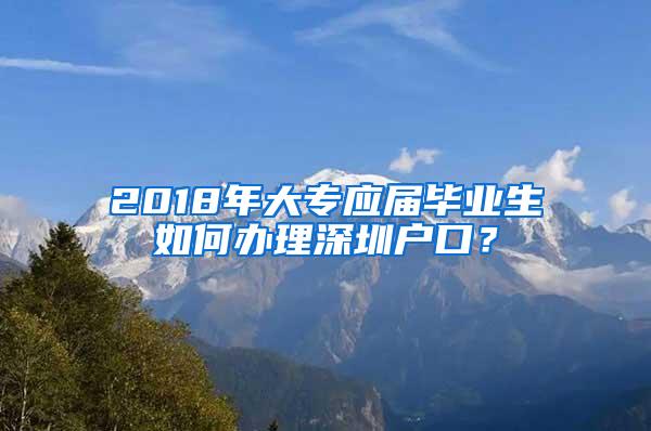 2018年大专应届毕业生如何办理深圳户口？