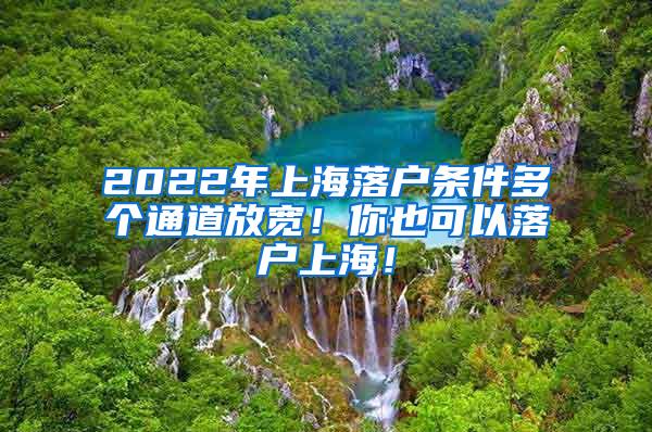 2022年上海落户条件多个通道放宽！你也可以落户上海！