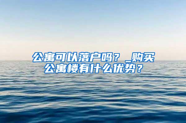 公寓可以落户吗？_购买公寓楼有什么优势？