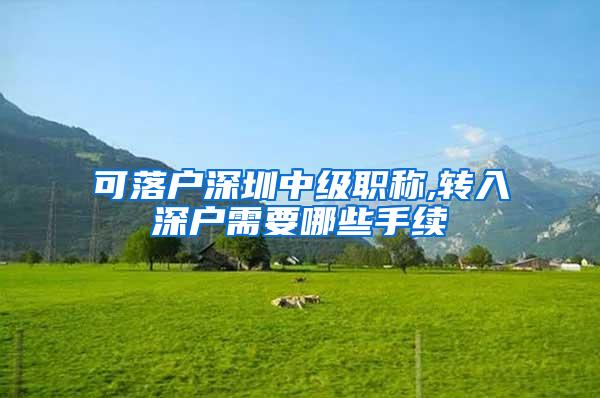 可落户深圳中级职称,转入深户需要哪些手续