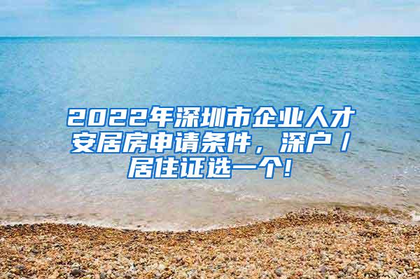 2022年深圳市企业人才安居房申请条件，深户／居住证选一个!