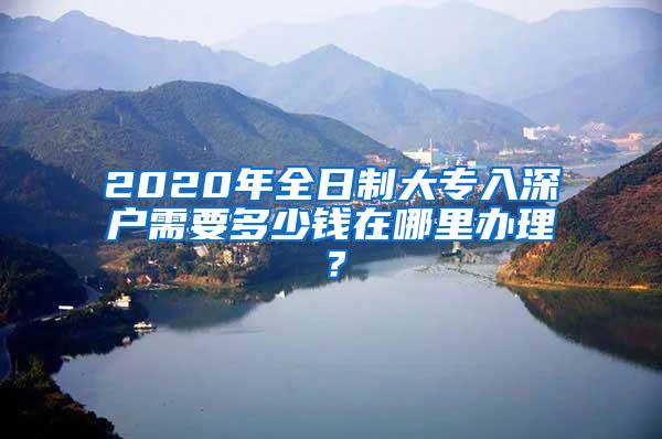 2020年全日制大专入深户需要多少钱在哪里办理？