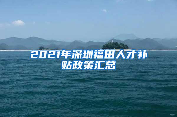 2021年深圳福田人才补贴政策汇总