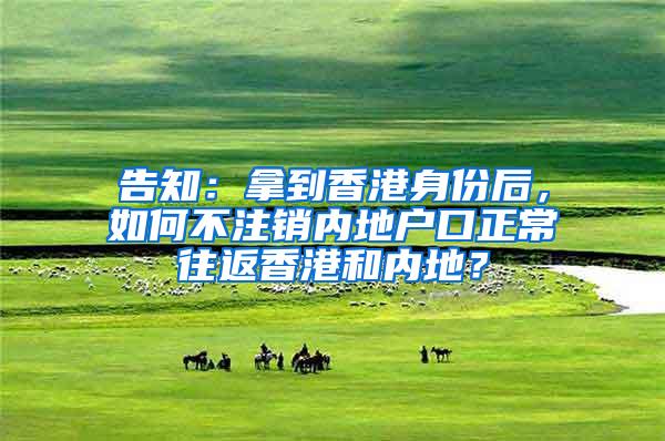 告知：拿到香港身份后，如何不注销内地户口正常往返香港和内地？