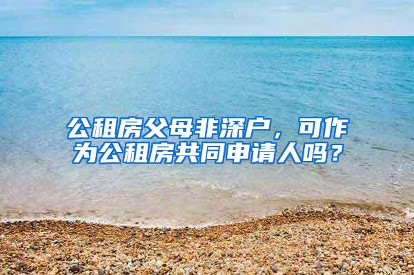 公租房父母非深户，可作为公租房共同申请人吗？