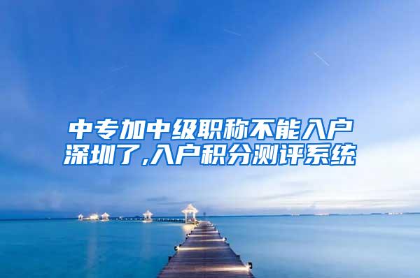 中专加中级职称不能入户深圳了,入户积分测评系统