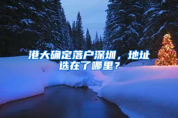 港大确定落户深圳，地址选在了哪里？