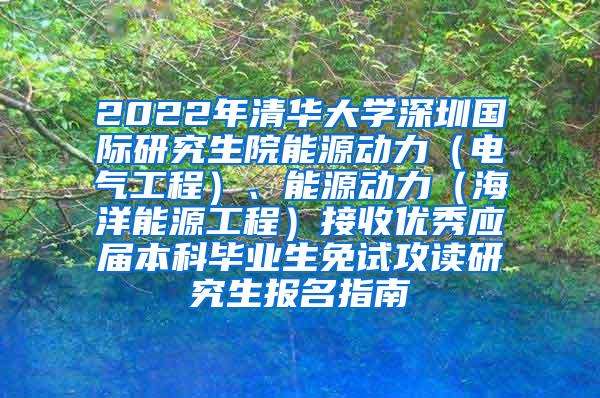 2022年清华大学深圳国际研究生院能源动力（电气工程）、能源动力（海洋能源工程）接收优秀应届本科毕业生免试攻读研究生报名指南
