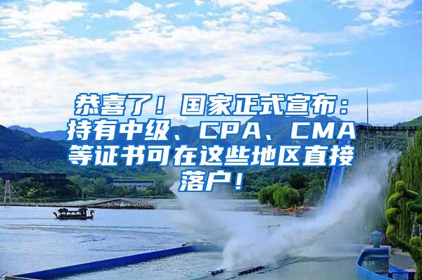 恭喜了！国家正式宣布：持有中级、CPA、CMA等证书可在这些地区直接落户！