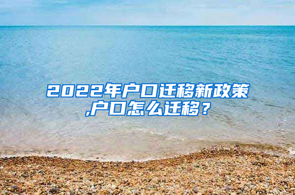 2022年户口迁移新政策,户口怎么迁移？