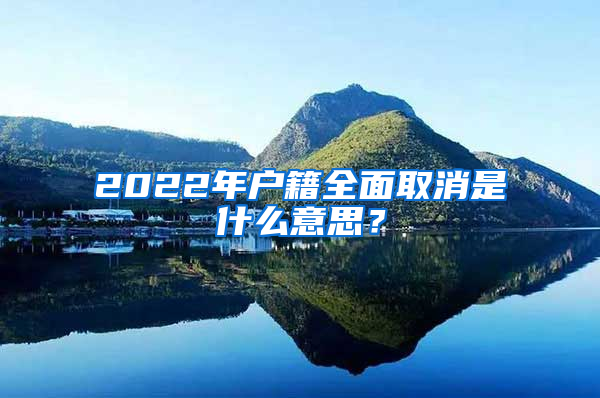 2022年户籍全面取消是什么意思？