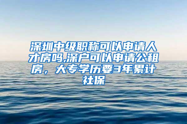 深圳中级职称可以申请人才房吗,深户可以申请公租房，大专学历要3年累计社保