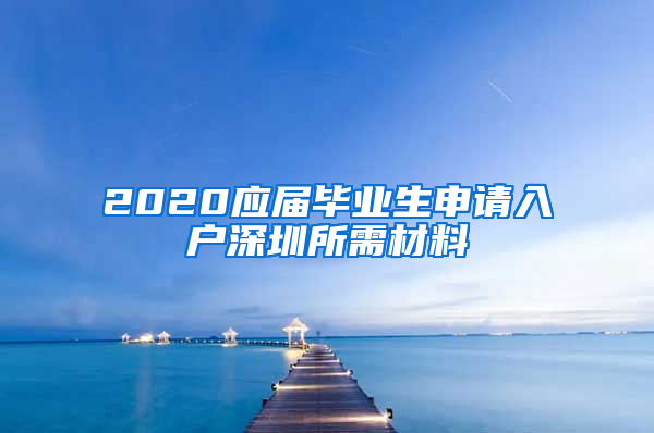 2020应届毕业生申请入户深圳所需材料