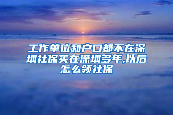 工作单位和户口都不在深圳社保买在深圳多年,以后怎么领社保