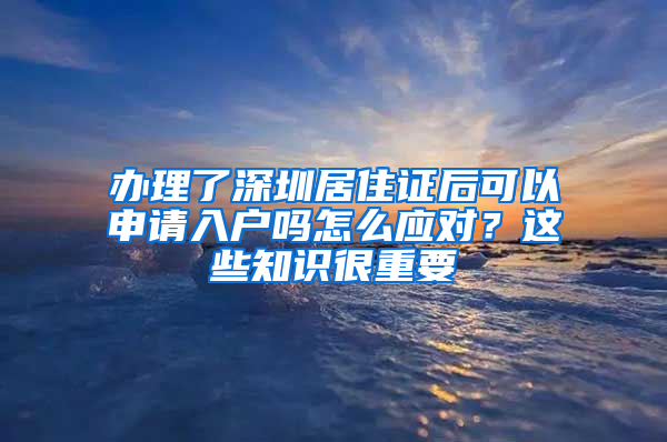 办理了深圳居住证后可以申请入户吗怎么应对？这些知识很重要