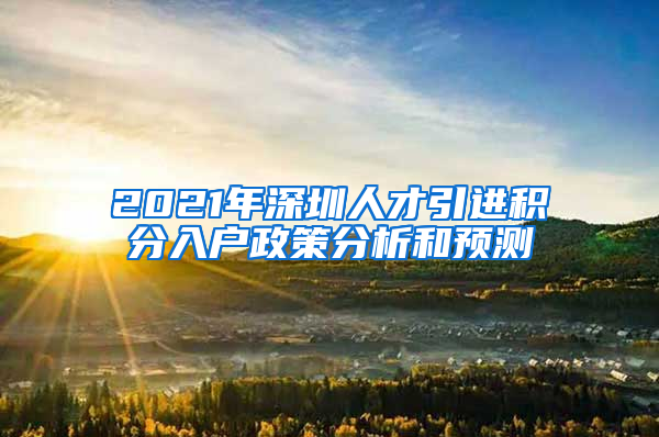 2021年深圳人才引进积分入户政策分析和预测
