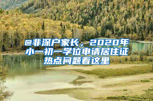 @非深户家长，2020年小一初一学位申请居住证热点问题看这里