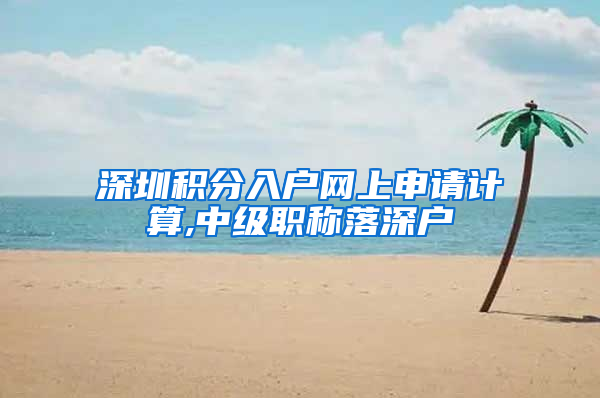 深圳积分入户网上申请计算,中级职称落深户