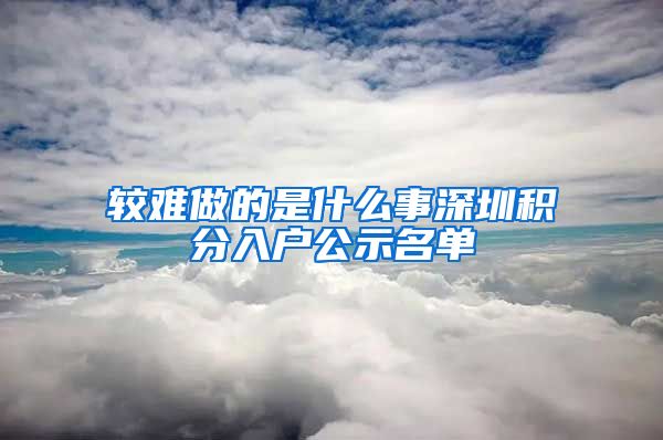较难做的是什么事深圳积分入户公示名单