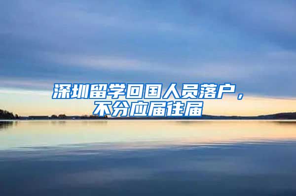 深圳留学回国人员落户，不分应届往届