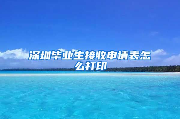 深圳毕业生接收申请表怎么打印