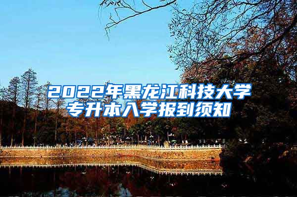 2022年黑龙江科技大学专升本入学报到须知