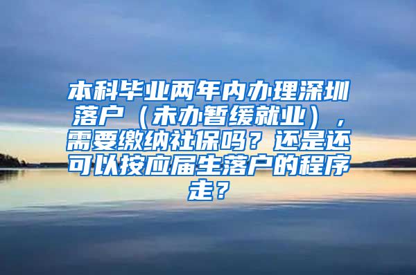 本科毕业两年内办理深圳落户（未办暂缓就业），需要缴纳社保吗？还是还可以按应届生落户的程序走？