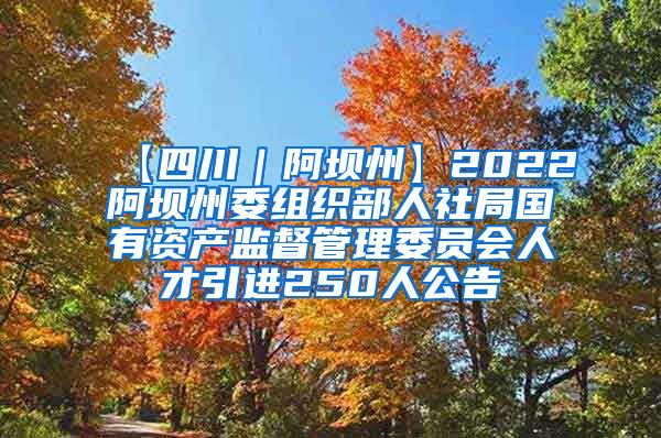 【四川｜阿坝州】2022阿坝州委组织部人社局国有资产监督管理委员会人才引进250人公告