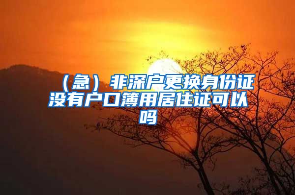 （急）非深户更换身份证没有户口簿用居住证可以吗