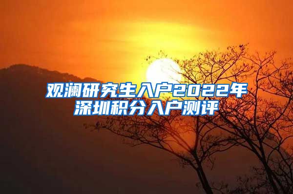观澜研究生入户2022年深圳积分入户测评