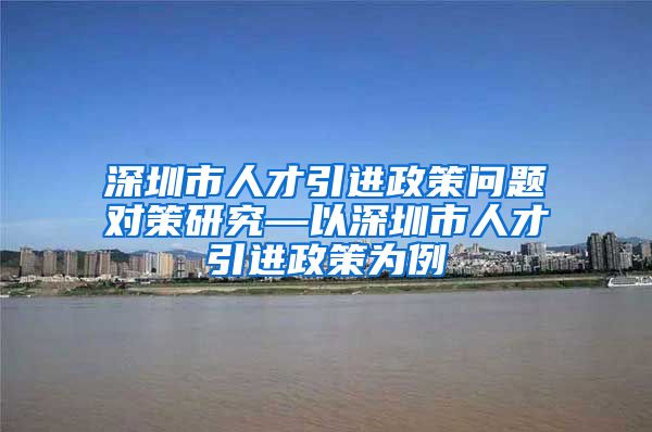 深圳市人才引进政策问题对策研究—以深圳市人才引进政策为例