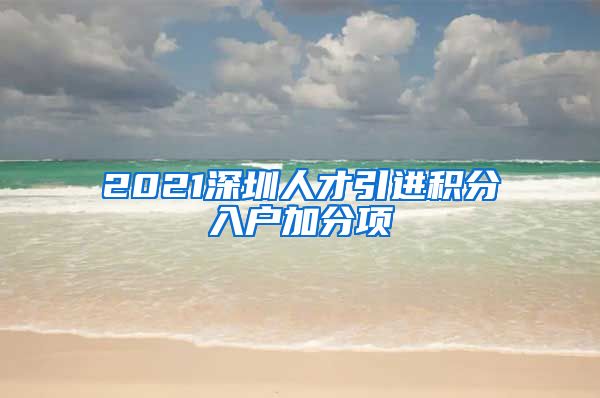 2021深圳人才引进积分入户加分项