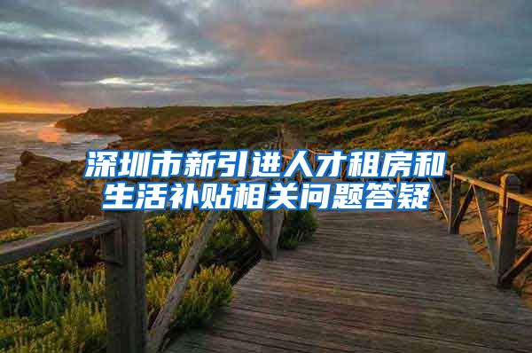 深圳市新引进人才租房和生活补贴相关问题答疑