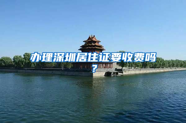 办理深圳居住证要收费吗？
