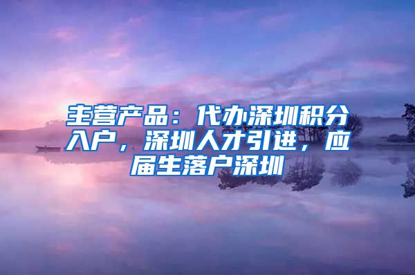 主营产品：代办深圳积分入户，深圳人才引进，应届生落户深圳