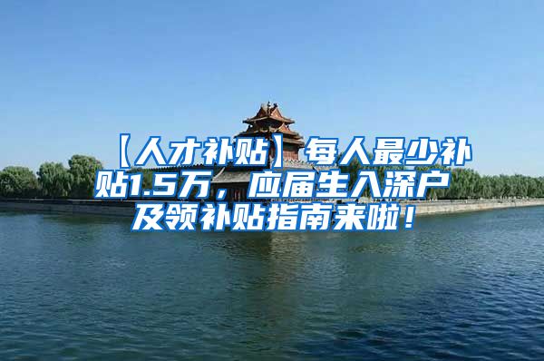 【人才补贴】每人最少补贴1.5万，应届生入深户及领补贴指南来啦！