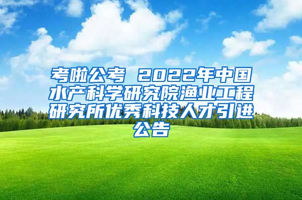 考啦公考 2022年中国水产科学研究院渔业工程研究所优秀科技人才引进公告