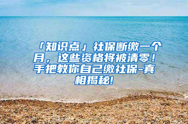 「知识点」社保断缴一个月，这些资格将被清零！手把教你自己缴社保-真相揭秘!