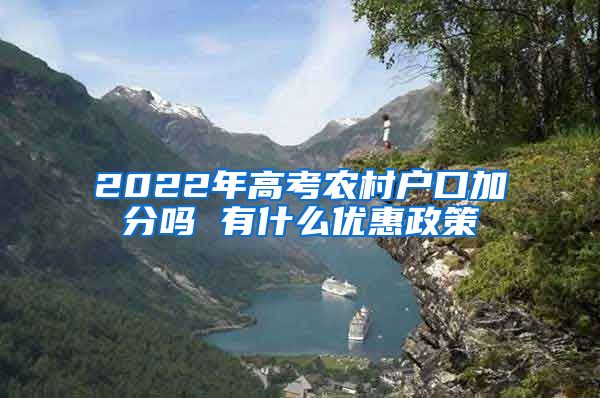 2022年高考农村户口加分吗 有什么优惠政策