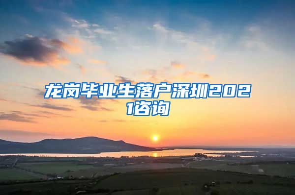 龙岗毕业生落户深圳2021咨询