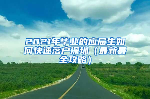 2021年毕业的应届生如何快速落户深圳（最新最全攻略）