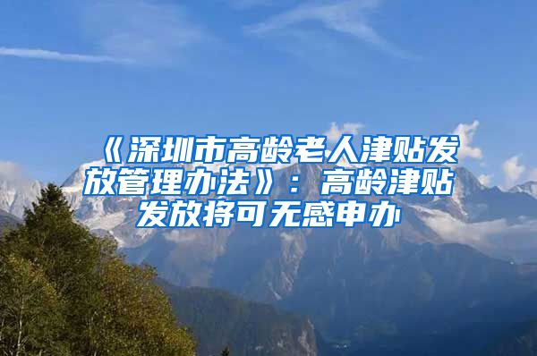 《深圳市高龄老人津贴发放管理办法》：高龄津贴发放将可无感申办