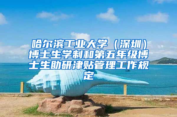哈尔滨工业大学（深圳）博士生学制和第五年级博士生助研津贴管理工作规定