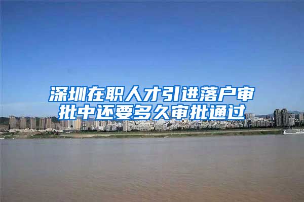 深圳在职人才引进落户审批中还要多久审批通过