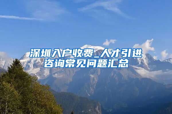 深圳入户收费_人才引进咨询常见问题汇总