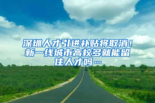 深圳人才引进补贴将取消！新一线城市高校多就能留住人才吗…