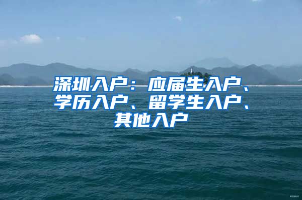 深圳入户：应届生入户、学历入户、留学生入户、其他入户