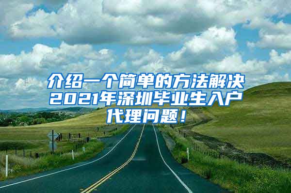 介绍一个简单的方法解决2021年深圳毕业生入户代理问题！