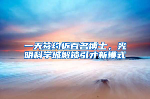 一天签约近百名博士，光明科学城解锁引才新模式