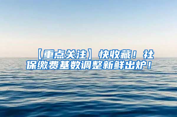 【重点关注】快收藏！社保缴费基数调整新鲜出炉！